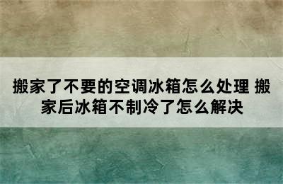 搬家了不要的空调冰箱怎么处理 搬家后冰箱不制冷了怎么解决